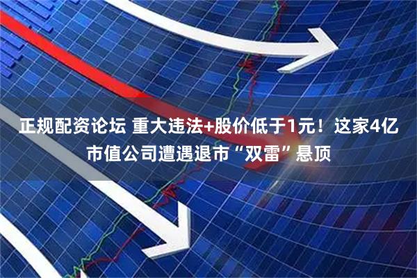 正规配资论坛 重大违法+股价低于1元！这家4亿市值公司遭遇退市“双雷”悬顶