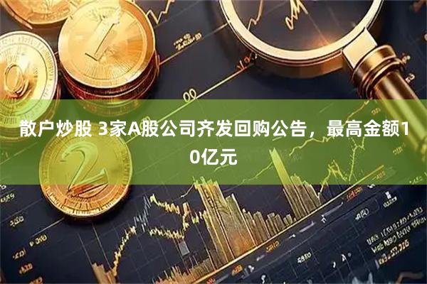 散户炒股 3家A股公司齐发回购公告，最高金额10亿元