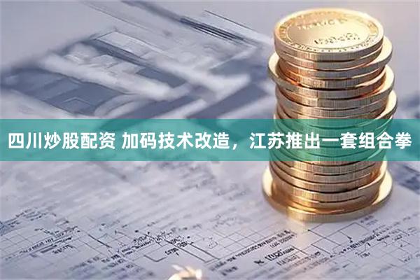 四川炒股配资 加码技术改造，江苏推出一套组合拳